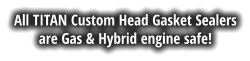 All TITAN Custom Head Gasket Sealers are Gas & Hybrid engine safe!